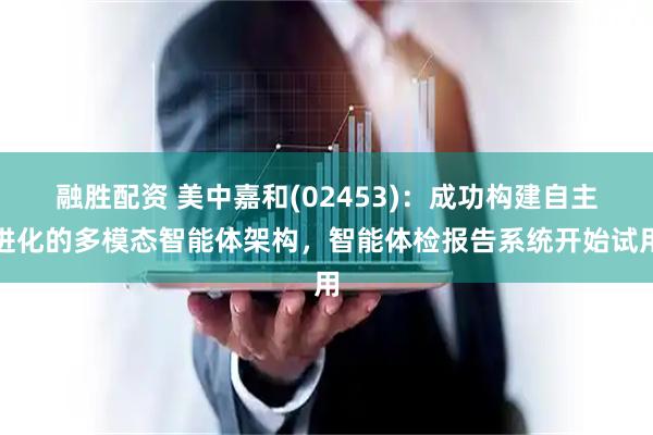 融胜配资 美中嘉和(02453)：成功构建自主进化的多模态智能体架构，智能体检报告系统开始试用