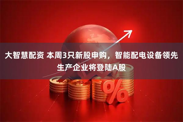 大智慧配资 本周3只新股申购，智能配电设备领先生产企业将登陆A股