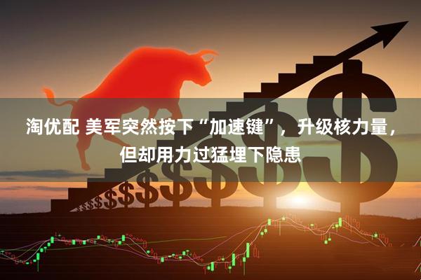 淘优配 美军突然按下“加速键”，升级核力量，但却用力过猛埋下隐患