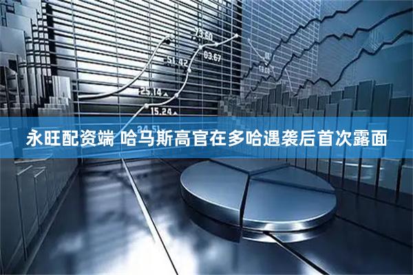 永旺配资端 哈马斯高官在多哈遇袭后首次露面