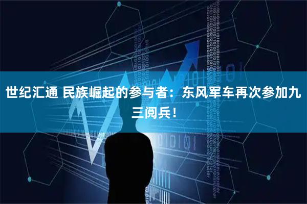 世纪汇通 民族崛起的参与者：东风军车再次参加九三阅兵！