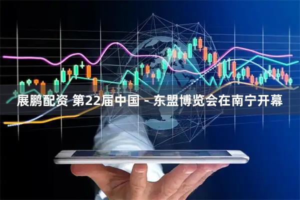 展鹏配资 第22届中国－东盟博览会在南宁开幕