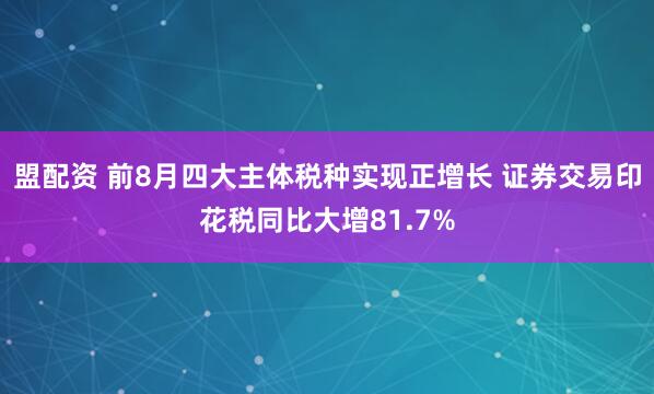 盟配资 前8月四大主体税种实现正增长 证券交易印花税同比大增81.7%