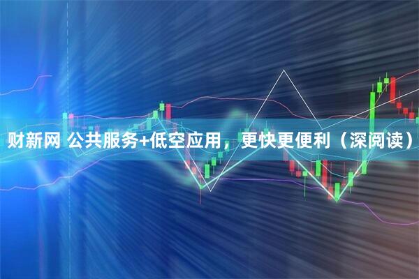 财新网 公共服务+低空应用，更快更便利（深阅读）