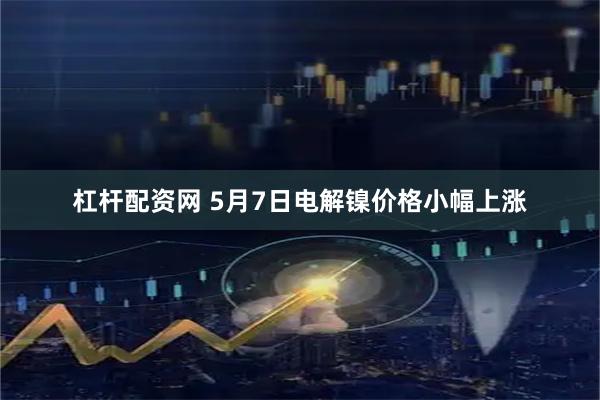 杠杆配资网 5月7日电解镍价格小幅上涨