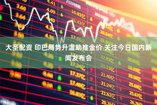 大圣配资 印巴局势升温助推金价 关注今日国内新闻发布会