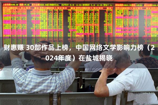 财惠赚 30部作品上榜，中国网络文学影响力榜（2024年度）在盐城揭晓