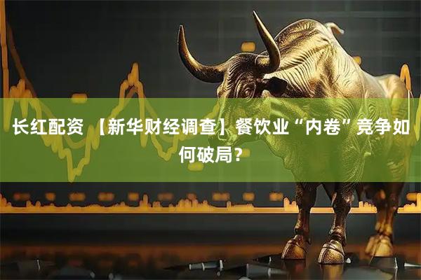 长红配资 【新华财经调查】餐饮业“内卷”竞争如何破局？
