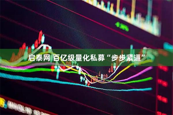 启泰网 百亿级量化私募“步步紧逼”