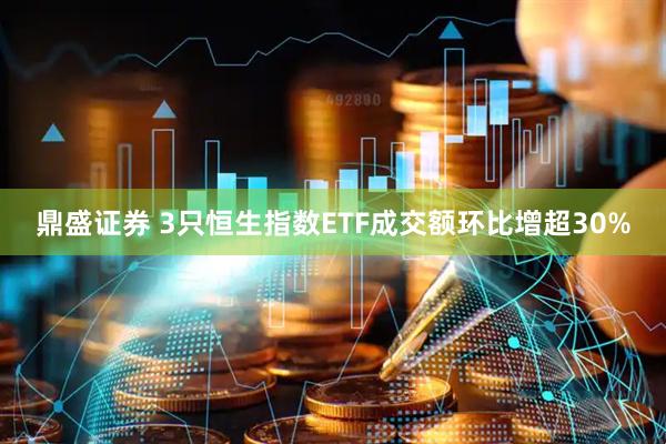 鼎盛证券 3只恒生指数ETF成交额环比增超30%
