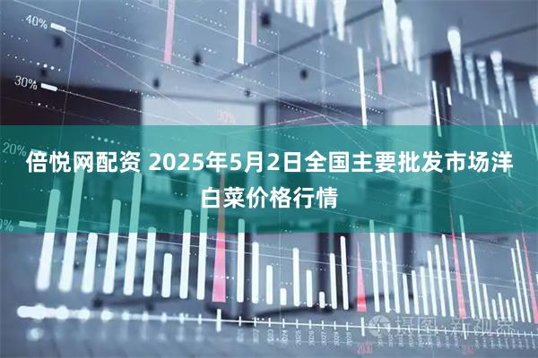 倍悦网配资 2025年5月2日全国主要批发市场洋白菜价格行情