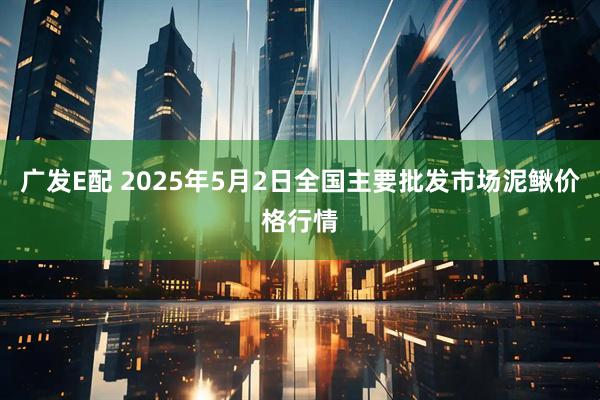 广发E配 2025年5月2日全国主要批发市场泥鳅价格行情