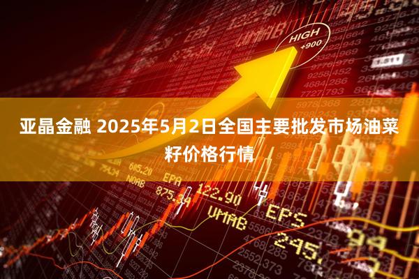 亚晶金融 2025年5月2日全国主要批发市场油菜籽价格行情
