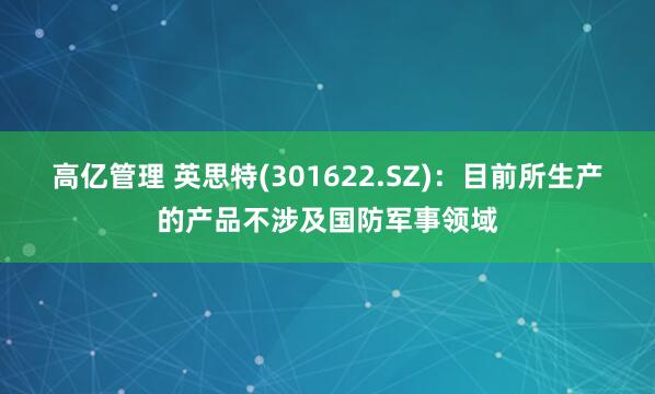 高亿管理 英思特(301622.SZ)：目前所生产的产品不涉及国防军事领域