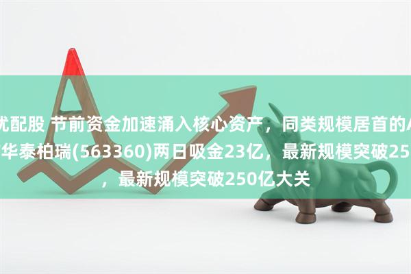 优配股 节前资金加速涌入核心资产，同类规模居首的A500ETF华泰柏瑞(563360)两日吸金23亿，最新规模突破250亿大关
