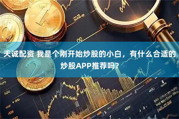 天诚配资 我是个刚开始炒股的小白，有什么合适的炒股APP推荐吗？