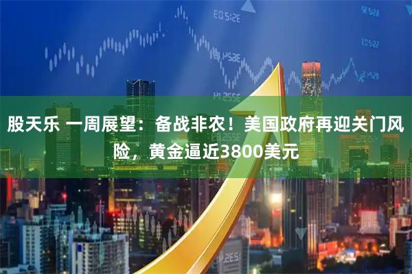 股天乐 一周展望：备战非农！美国政府再迎关门风险，黄金逼近3800美元