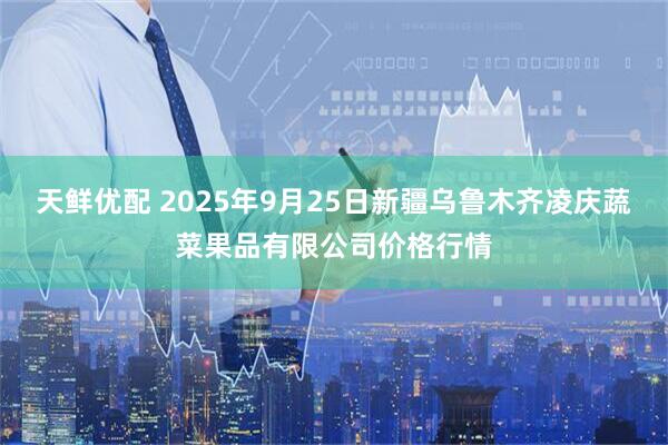 天鲜优配 2025年9月25日新疆乌鲁木齐凌庆蔬菜果品有限公司价格行情