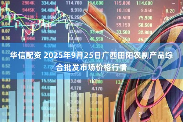 华信配资 2025年9月25日广西田阳农副产品综合批发市场价格行情