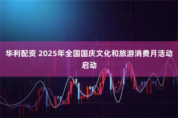 华利配资 2025年全国国庆文化和旅游消费月活动启动