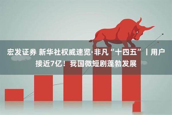宏发证券 新华社权威速览·非凡“十四五”丨用户接近7亿！我国微短剧蓬勃发展