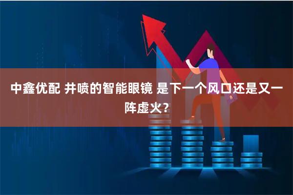中鑫优配 井喷的智能眼镜 是下一个风口还是又一阵虚火？