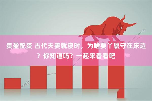 贵盈配资 古代夫妻就寝时，为啥要丫鬟守在床边？你知道吗？一起来看看吧