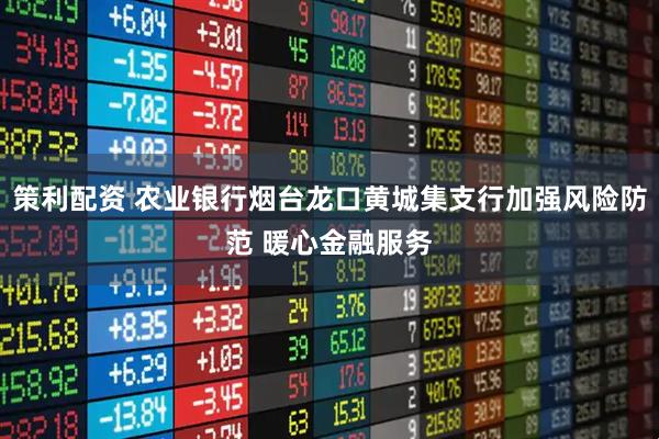 策利配资 农业银行烟台龙口黄城集支行加强风险防范 暖心金融服务