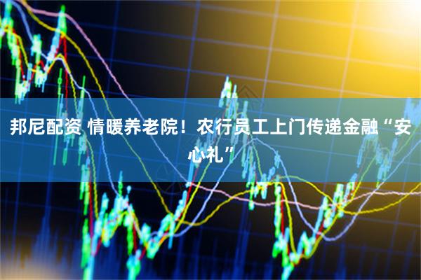 邦尼配资 情暖养老院！农行员工上门传递金融“安心礼”
