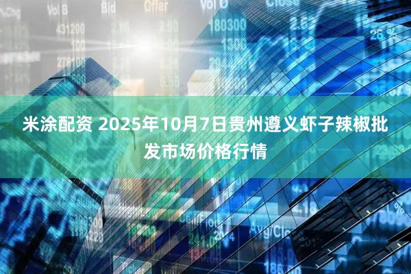 米涂配资 2025年10月7日贵州遵义虾子辣椒批发市场价格行情