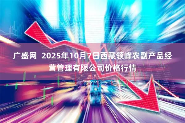 广盛网  2025年10月7日西藏领峰农副产品经营管理有限公司价格行情