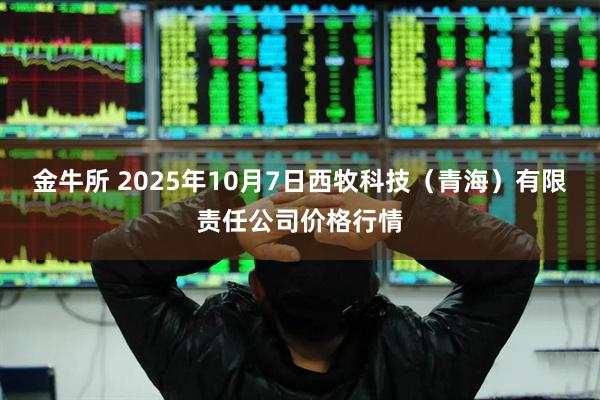 金牛所 2025年10月7日西牧科技（青海）有限责任公司价格行情