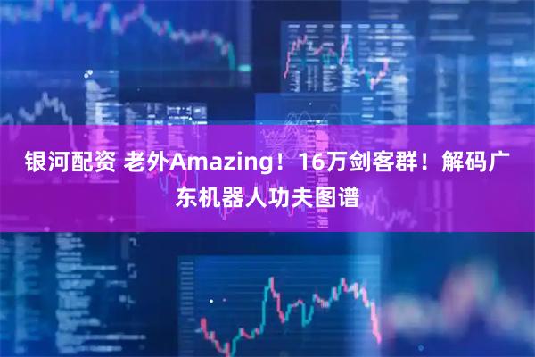 银河配资 老外Amazing！16万剑客群！解码广东机器人功夫图谱