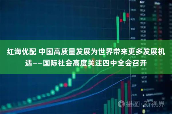 红海优配 中国高质量发展为世界带来更多发展机遇——国际社会高度关注四中全会召开