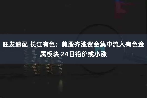 旺发速配 长江有色:美股齐涨资金集中流入有色金属板块 24日铅价或小涨