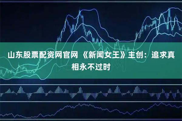 山东股票配资网官网 《新闻女王》主创：追求真相永不过时