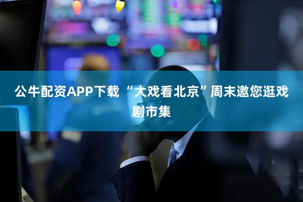 公牛配资APP下载 “大戏看北京”周末邀您逛戏剧市集