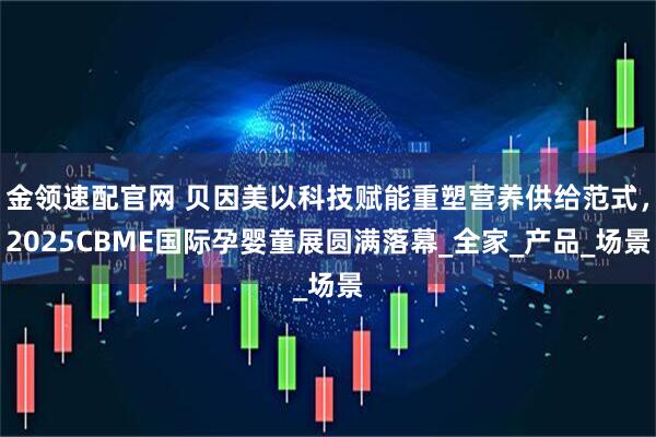 金领速配官网 贝因美以科技赋能重塑营养供给范式,2025CBME国际孕婴童展圆满落幕_全家_产品_场景