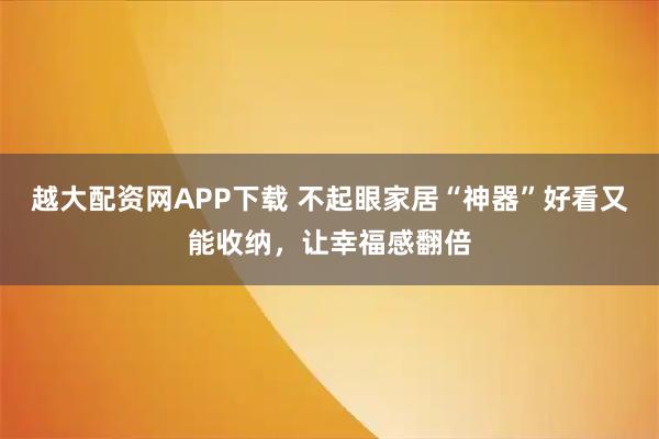 越大配资网APP下载 不起眼家居“神器”好看又能收纳,让幸福感翻倍