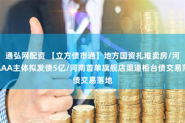 通弘网配资 【立方债市通】地方国资扎堆卖房/河南AAA主体拟发债5亿/河南首单旗舰店渠道柜台债交易落地