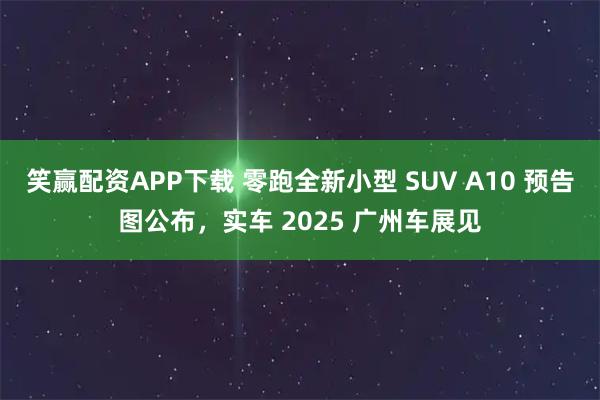 笑赢配资APP下载 零跑全新小型 SUV A10 预告图公布,实车 2025 广州车展见
