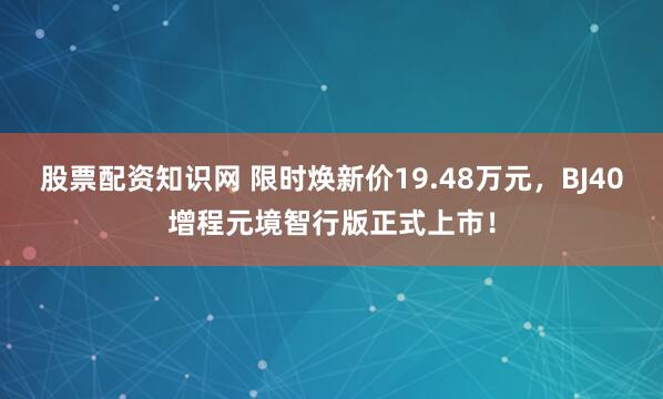 股票配资知识网 限时焕新价19.48万元,BJ40增程元境智行版正式上市!