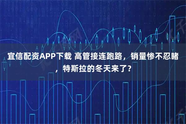 宜信配资APP下载 高管接连跑路,销量惨不忍睹,特斯拉的冬天来了?