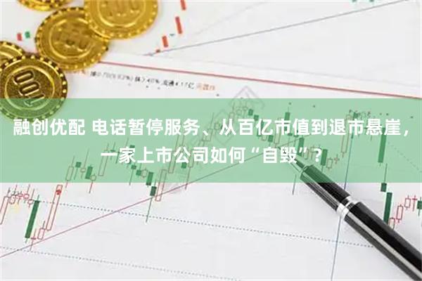融创优配 电话暂停服务、从百亿市值到退市悬崖,一家上市公司如何“自毁”?