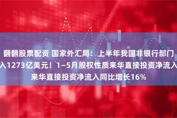 翻翻股票配资 国家外汇局:上半年我国非银行部门跨境资金净流入1273亿美元!1—5月股权性质来华直接投资净流入同比增长16%