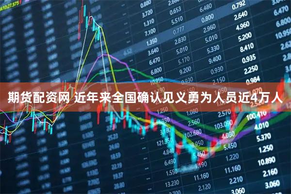 期货配资网 近年来全国确认见义勇为人员近4万人