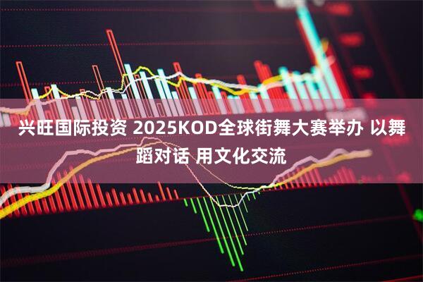 兴旺国际投资 2025KOD全球街舞大赛举办 以舞蹈对话 用文化交流