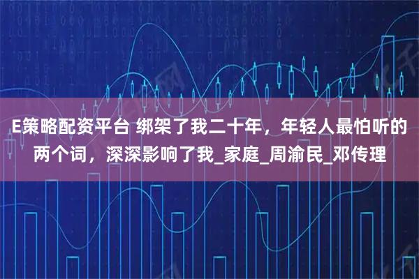 E策略配资平台 绑架了我二十年，年轻人最怕听的两个词，深深影响了我_家庭_周渝民_邓传理