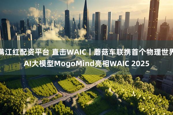 满江红配资平台 直击WAIC丨蘑菇车联携首个物理世界AI大模型MogoMind亮相WAIC 2025