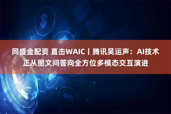 同盛金配资 直击WAIC丨腾讯吴运声:AI技术正从图文问答向全方位多模态交互演进